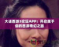 大話西游3論壇APP：開啟屬于你的西游奇幻之旅