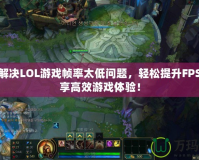 如何解決LOL游戲幀率太低問題，輕松提升FPS，暢享高效游戲體驗！