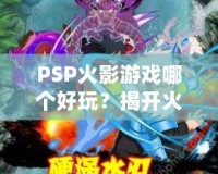 PSP火影游戲哪個好玩？揭開火影迷心中的經(jīng)典游戲秘籍