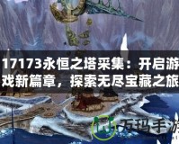 17173永恒之塔采集：開啟游戲新篇章，探索無盡寶藏之旅