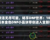 激活無盡可能，暢享DNF世界：100版本金色DNF小晶塊帶你進入全新奇跡