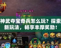 神武奪寶奇兵怎么玩？探索新玩法，暢享豐厚獎勵！