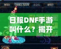 日服DNF手游叫什么？揭開《地下城與勇士》手游的神秘面紗