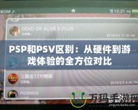 PSP和PSV區(qū)別：從硬件到游戲體驗(yàn)的全方位對比