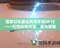 魔獸幻化最拉風(fēng)雙手劍2019——引領(lǐng)戰(zhàn)場風(fēng)潮，成為榮耀象征！