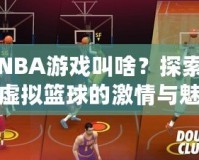 NBA游戲叫啥？探索虛擬籃球的激情與魅力