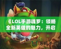 《LOL手游魂羅：領(lǐng)略全新英雄的魅力，開啟榮耀之路》