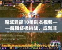 魔域異能10星副本視頻——解鎖終極挑戰(zhàn)，成就非凡英雄