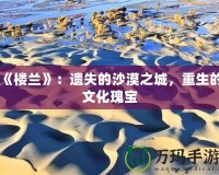 《樓蘭》：遺失的沙漠之城，重生的文化瑰寶