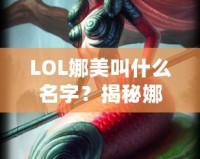 LOL娜美叫什么名字？揭秘娜美背后的故事與英雄特色