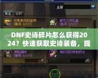 DNF史詩碎片怎么獲得2024？快速獲取史詩裝備，提升角色戰(zhàn)力的必備指南！