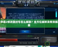 星際爭霸2修改器封號怎么解除？全方位解析及有效解決方案