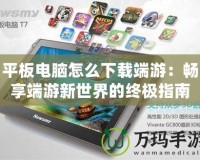 平板電腦怎么下載端游：暢享端游新世界的終極指南