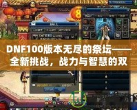 DNF100版本無盡的祭壇——全新挑戰(zhàn)，戰(zhàn)力與智慧的雙重較量！