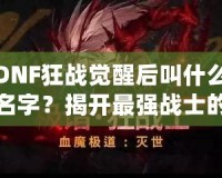 DNF狂戰(zhàn)覺醒后叫什么名字？揭開最強(qiáng)戰(zhàn)士的面紗