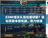 《DNF成長禮包在哪領(lǐng)取？輕松獲取豐厚獎勵，助力快速成長！》