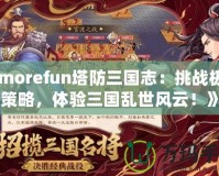 《morefun塔防三國志：挑戰(zhàn)極限策略，體驗(yàn)三國亂世風(fēng)云！》