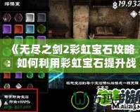 《無盡之劍2彩虹寶石攻略：如何利用彩虹寶石提升戰(zhàn)力，征服全世界！》