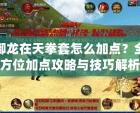 御龍在天拳套怎么加點？全方位加點攻略與技巧解析