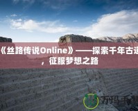 《絲路傳說Online》——探索千年古道，征服夢想之路