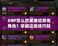 DNF怎么把裝備給其他角色？掌握這些技巧輕松轉(zhuǎn)移裝備！