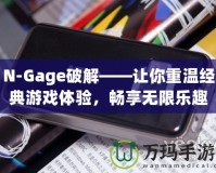 N-Gage破解——讓你重溫經(jīng)典游戲體驗，暢享無限樂趣