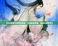 《QQ游戲天神傳奇攻略：打造最強(qiáng)英雄，征戰(zhàn)天神世界》