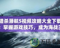 獵殺潛航5視頻攻略大全下載：掌握游戲技巧，成為海戰(zhàn)王者