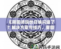 《陰陽師現(xiàn)世召喚閃退了？解決方案與技巧，重回戰(zhàn)場不是夢！》