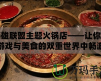 英雄聯(lián)盟主題火鍋店——讓你在游戲與美食的雙重世界中暢游