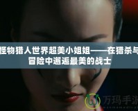 怪物獵人世界超美小姐姐——在獵殺與冒險中邂逅最美的戰(zhàn)士