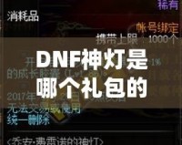 DNF神燈是哪個禮包的？探索《地下城與勇士》最新神燈禮包的驚喜與價值