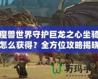 魔獸世界守護(hù)巨龍之心坐騎怎么獲得？全方位攻略揭曉！