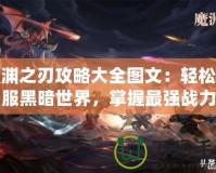 魔淵之刃攻略大全圖文：輕松征服黑暗世界，掌握最強戰(zhàn)力