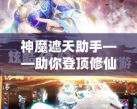 神魔遮天助手——助你登頂修仙巔峰，成就無上傳奇