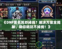 《DNF莫名其妙掉線？解決方案全揭秘，助你暢玩不掉線！》