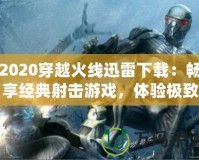 2020穿越火線迅雷下載：暢享經(jīng)典射擊游戲，體驗(yàn)極致戰(zhàn)斗樂趣