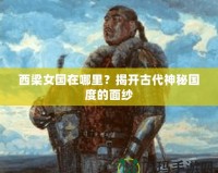 西梁女國在哪里？揭開古代神秘國度的面紗