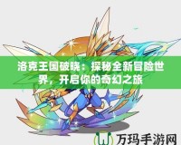 洛克王國(guó)破曉：探秘全新冒險(xiǎn)世界，開(kāi)啟你的奇幻之旅