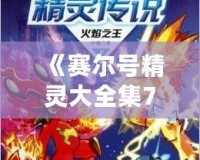 《賽爾號精靈大全集7》——帶你探索最強精靈的奇幻世界