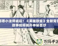 邪惡小法師崛起！《英雄聯(lián)盟》全新背景故事視頻揭開神秘面紗