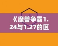 《魔獸爭霸1.24與1.27的區(qū)別解析：為什么老玩家依舊鐘情于經(jīng)典版本》