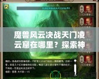 魔獸風(fēng)云決戰(zhàn)天門凌云窟在哪里？探索神秘副本，贏取極限獎勵！