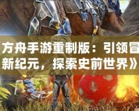 《方舟手游重制版：引領冒險新紀元，探索史前世界》