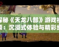 探秘《天龍八部》游戲視頻：沉浸式體驗與精彩紛呈的武俠世界