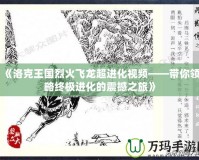 《洛克王國烈火飛龍超進(jìn)化視頻——帶你領(lǐng)略終極進(jìn)化的震撼之旅》