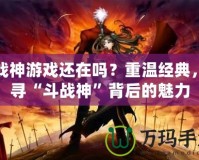 斗戰(zhàn)神游戲還在嗎？重溫經(jīng)典，探尋“斗戰(zhàn)神”背后的魅力