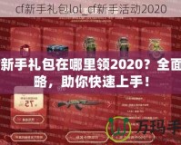 CF新手禮包在哪里領2020？全面攻略，助你快速上手！