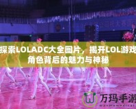 探索LOLADC大全圖片，揭開LOL游戲角色背后的魅力與神秘