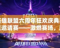 英雄聯盟六周年狂歡慶典明星邀請賽——激燃賽場，超燃盛典等你來戰(zhàn)！